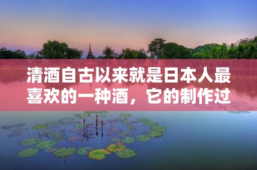清酒自古以来就是日本人最喜欢的一种酒，它的制作过程十分繁琐，需要经过多次发酵和精心的调配，才能制成口感独特的清酒。下面我们来一起了解一下清酒的制作过程。