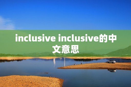 inclusive inclusive的中文意思