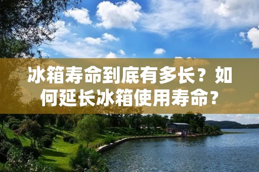 冰箱寿命到底有多长?如何延长冰箱使用寿命? 冰箱寿命到底有多长?如何延长冰箱使用寿命?