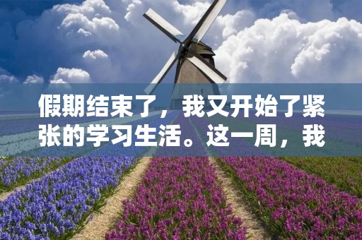 假期结束了,我又开始了紧张的学习生活。这一周,我感受到了学习的重要性。 假期结束了,我又开始了紧张的学习生活。这一周,我感受到了学习的重要性。