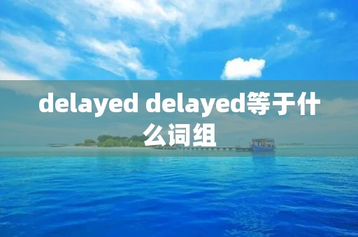 delayed delayed等于什么词组