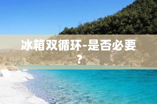 冰箱双循环-是否必要? 冰箱双循环-是否必要?