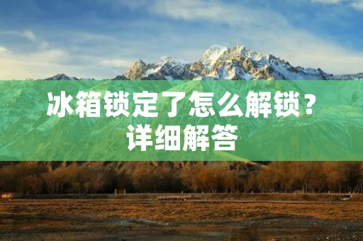 冰箱锁定了怎么解锁?详细解答 冰箱锁定了怎么解锁?详细解答