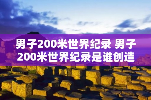 男子200米世界纪录 男子200米世界纪录是谁创造的