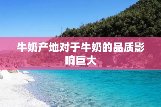 牛奶产地对于牛奶的品质影响巨大
