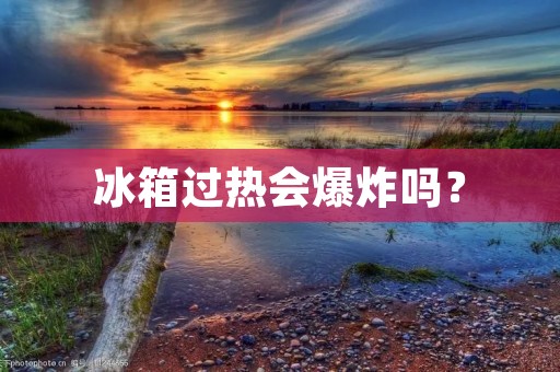 冰箱过热会爆炸吗? 冰箱过热会爆炸吗?