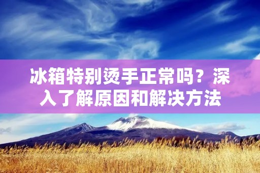 冰箱特别烫手正常吗?深入了解原因和解决方法 冰箱特别烫手正常吗?深入了解原因和解决方法
