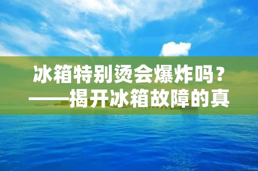 冰箱特别烫会爆炸吗?——揭开冰箱故障的真相 冰箱特别烫会爆炸吗?——揭开冰箱故障的真相