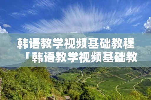 韩语教学视频基础教程「韩语教学视频基础教程第一课」