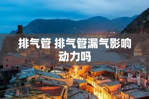 排气管 排气管漏气影响动力吗