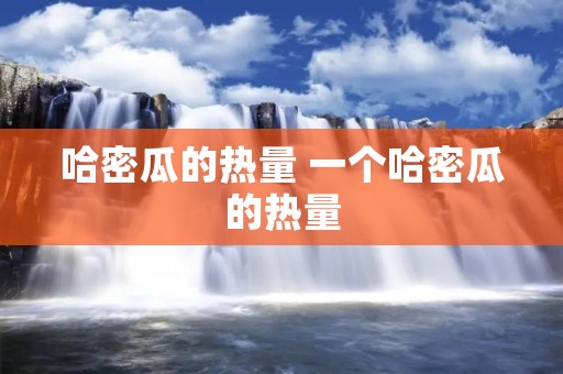 哈密瓜的热量 一个哈密瓜的热量 哈密瓜的热量 一个哈密瓜的热量