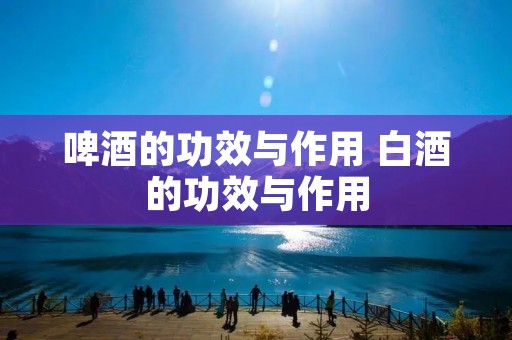 啤酒的功效与作用 白酒的功效与作用 啤酒的功效与作用 白酒的功效与作用