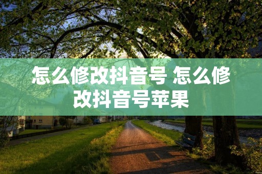 怎么修改抖音号 怎么修改抖音号苹果 怎么修改抖音号 怎么修改抖音号苹果
