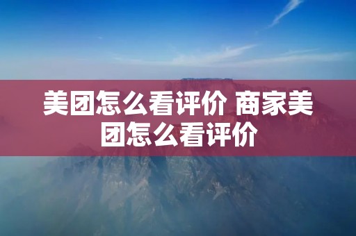 美团怎么看评价 商家美团怎么看评价