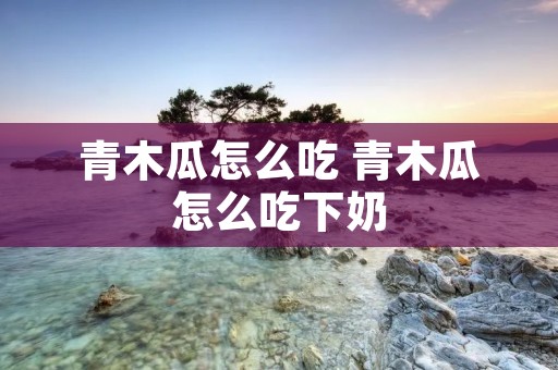 青木瓜怎么吃 青木瓜怎么吃下奶
