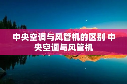 中央空调与风管机的区别 中央空调与风管机 中央空调与风管机的区别 中央空调与风管机