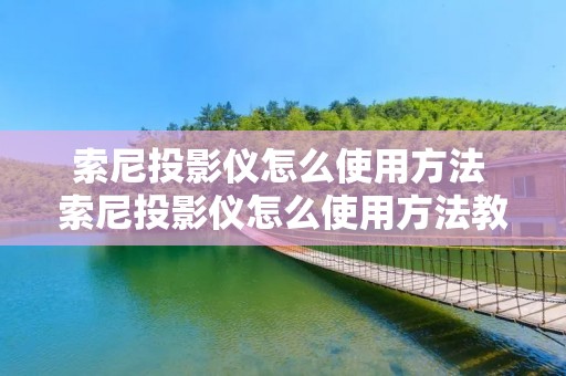 索尼投影仪怎么使用方法 索尼投影仪怎么使用方法教程 索尼投影仪怎么使用方法 索尼投影仪怎么使用方法教程