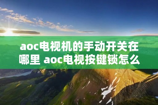 aoc电视机的手动开关在哪里 aoc电视按键锁怎么解 aoc电视机的手动开关在哪里 aoc电视按键锁怎么解