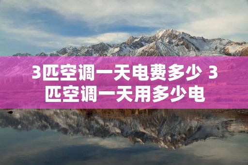 3匹空调一天电费多少 3匹空调一天用多少电 3匹空调一天电费多少 3匹空调一天用多少电