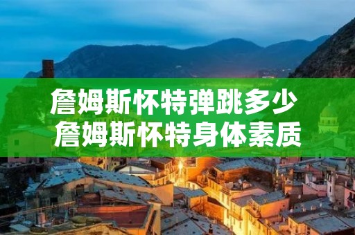 詹姆斯怀特弹跳多少 詹姆斯怀特身体素质 詹姆斯怀特弹跳多少 詹姆斯怀特身体素质