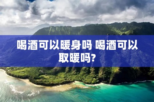 喝酒可以暖身吗 喝酒可以取暖吗?