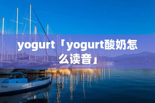 yogurt「yogurt酸奶怎么读音」 yogurt「yogurt酸奶怎么读音」