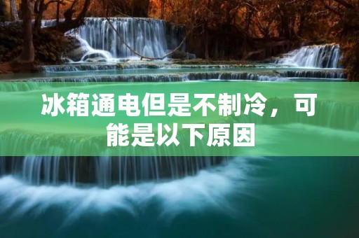 冰箱通电但是不制冷,可能是以下原因 冰箱通电但是不制冷,可能是以下原因