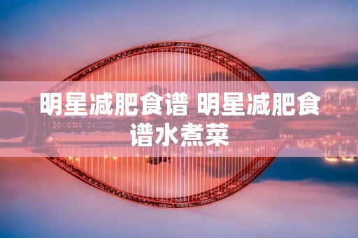 明星减肥食谱 明星减肥食谱水煮菜