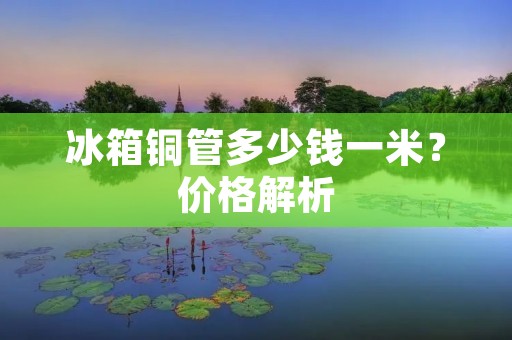 冰箱铜管多少钱一米?价格解析 冰箱铜管多少钱一米?价格解析