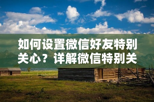 如何设置微信好友特别关心？详解微信特别关心的使用方法