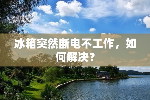 冰箱突然断电不工作,如何解决? 冰箱突然断电不工作,如何解决?