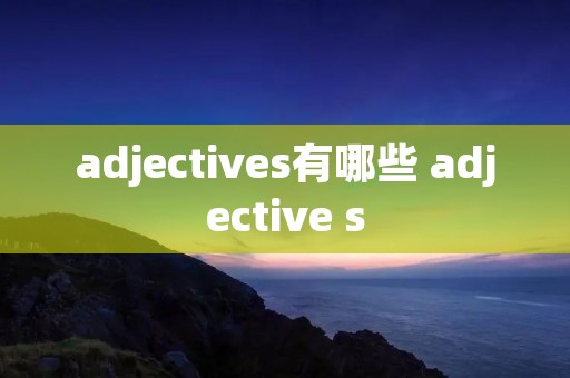 adjectives有哪些 adjective s adjectives有哪些 adjective s