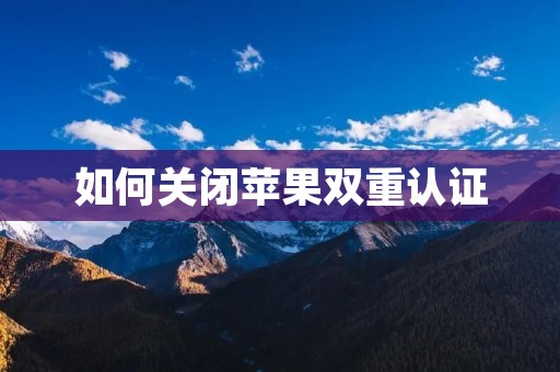 如何关闭苹果双重认证 如何关闭苹果双重认证