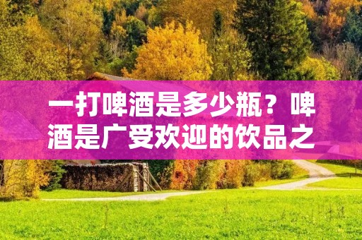 一打啤酒是多少瓶？啤酒是广受欢迎的饮品之一，无论是在家庭聚会、派对、还是在酒吧、餐厅等场合，啤酒都是不可或缺的。那么一打啤酒是多少瓶呢？这个问题其实并不复杂，本文将为您一一解答。