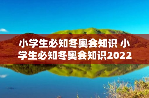 小学生必知冬奥会知识 小学生必知冬奥会知识2022