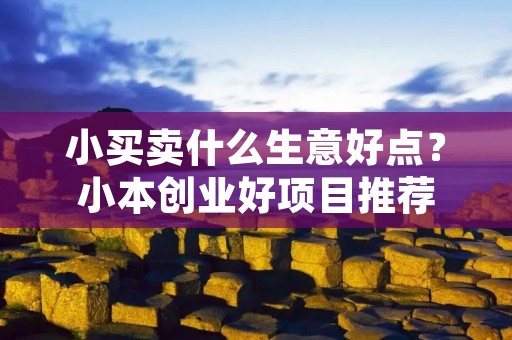 小买卖什么生意好点?小本创业好项目推荐