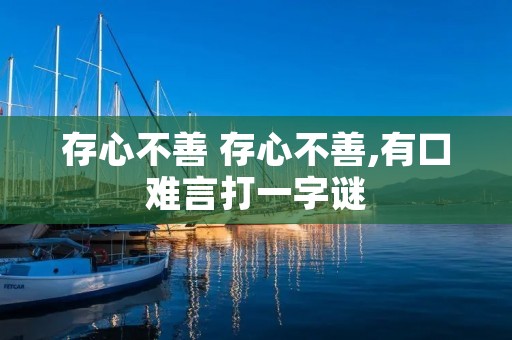 存心不善 存心不善,有口难言打一字谜 存心不善 存心不善,有口难言打一字谜