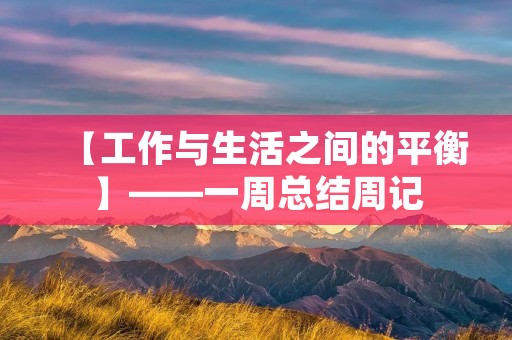 【工作与生活之间的平衡】——一周总结周记