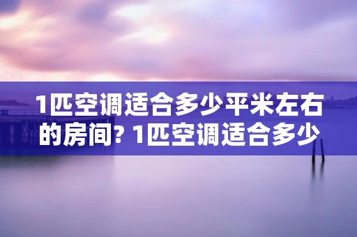 1匹空调适合多少平米左右的房间? 1匹空调适合多少平米左右的房间呢 1匹空调适合多少平米左右的房间? 1匹空调适合多少平米左右的房间呢