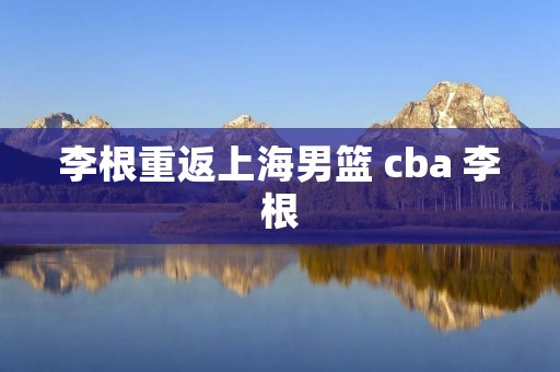 李根重返上海男篮 cba 李根 李根重返上海男篮 cba 李根