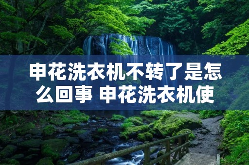 申花洗衣机不转了是怎么回事 申花洗衣机使用步骤视频 申花洗衣机不转了是怎么回事 申花洗衣机使用步骤视频