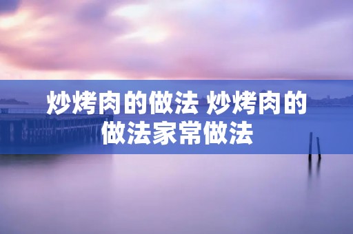 炒烤肉的做法 炒烤肉的做法家常做法