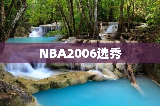 NBA2006选秀：一场扭转命运的盛宴