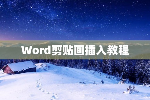 Word剪贴画插入教程:让你的文档更加生动 Word剪贴画插入教程:让你的文档更加生动