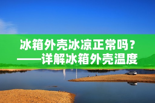 冰箱外壳冰凉正常吗?——详解冰箱外壳温度 冰箱外壳冰凉正常吗?——详解冰箱外壳温度