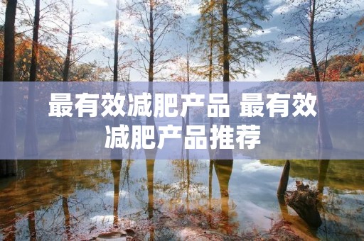 最有效减肥产品 最有效减肥产品推荐 最有效减肥产品 最有效减肥产品推荐