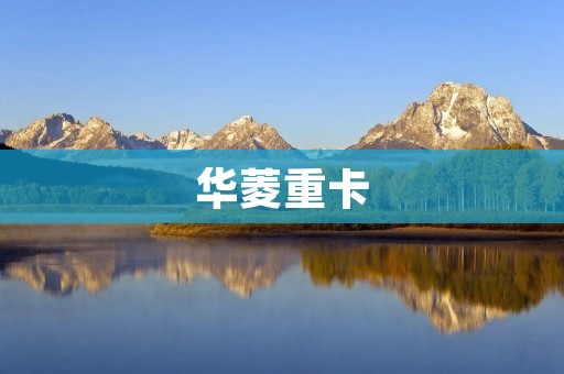华菱重卡：高质量的重型卡车制造商