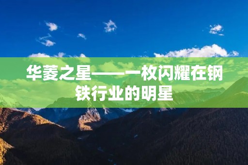 华菱之星——一枚闪耀在钢铁行业的明星 华菱之星——一枚闪耀在钢铁行业的明星
