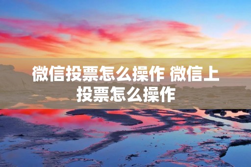 微信投票怎么操作 微信上投票怎么操作 微信投票怎么操作 微信上投票怎么操作