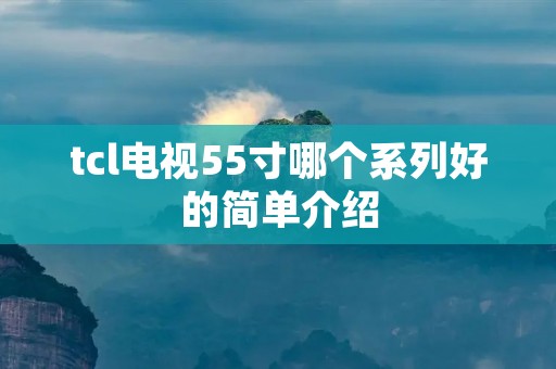 tcl电视55寸哪个系列好的简单介绍 tcl电视55寸哪个系列好的简单介绍
